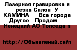 Лазерная гравировка и резка Салон “У КАМИНА“  - Все города Другое » Продам   . Ненецкий АО,Топседа п.